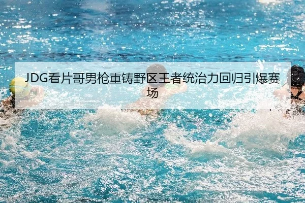 JDG看片哥男枪重铸野区王者统治力回归引爆赛场